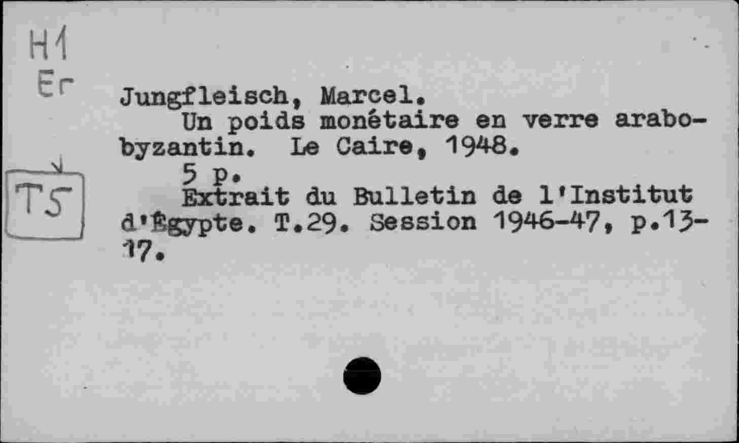 ﻿ьИ
Er

ту
Jungfleisch, Marcel.
Un poids monétaire en verre arabo-byzantin. Le Caire, 1948.
5 P.
Extrait du Bulletin de l’institut d’Egypte. T.29. Session 1946-47, p.13-^7.